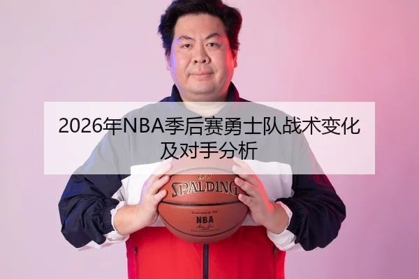 2026年NBA季后赛勇士队战术变化及对手分析