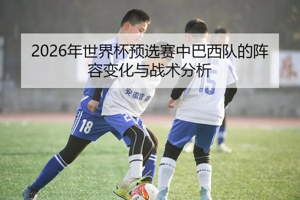2026年世界杯预选赛中巴西队的阵容变化与战术分析