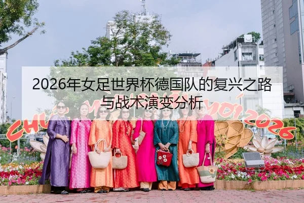 2026年女足世界杯德国队的复兴之路与战术演变分析