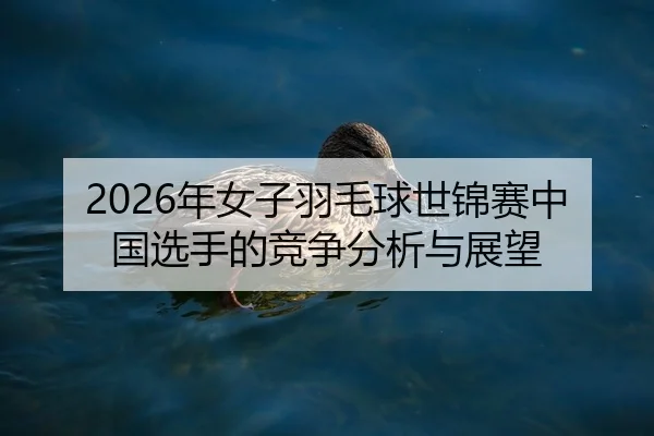 2026年女子羽毛球世锦赛中国选手的竞争分析与展望