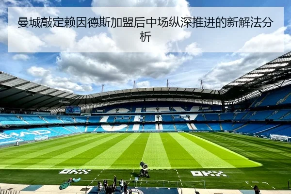 曼城敲定赖因德斯加盟后中场纵深推进的新解法分析