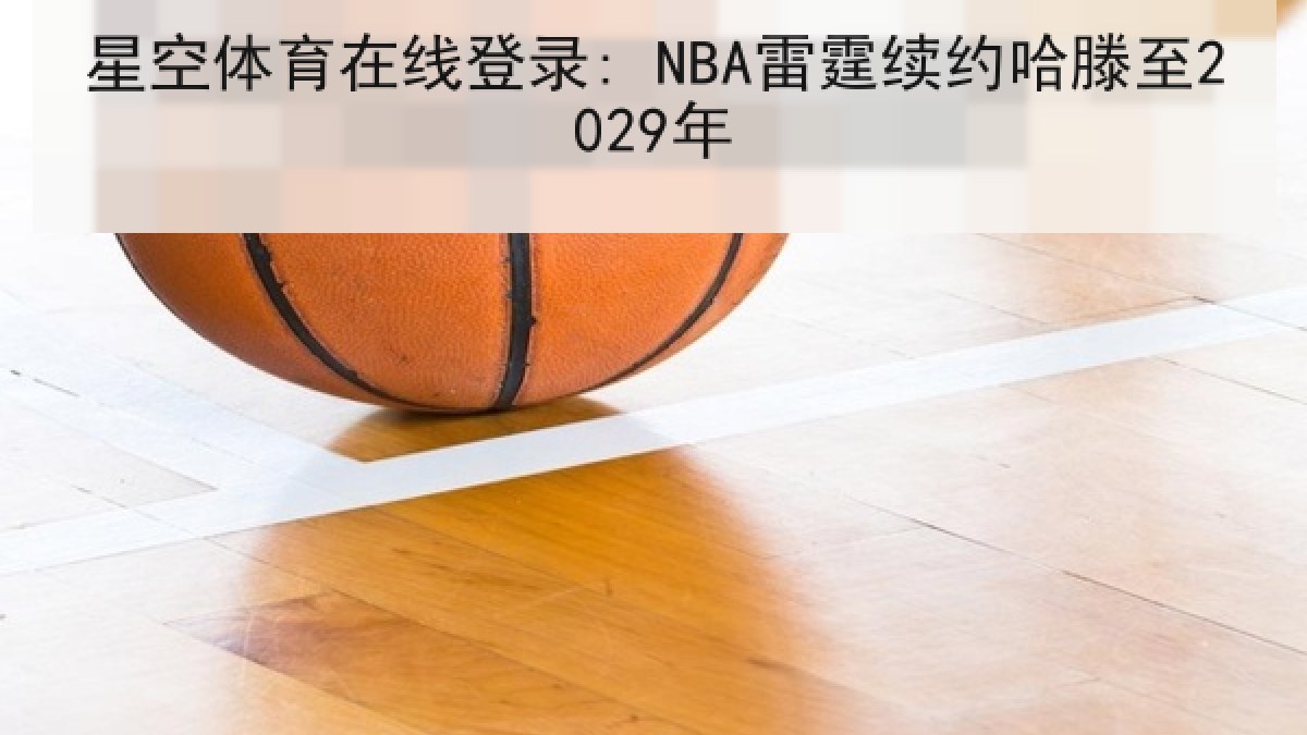 星空体育在线登录: NBA雷霆续约哈滕至2029年 星空体育在线登录: NBA雷霆续约哈滕至2029年