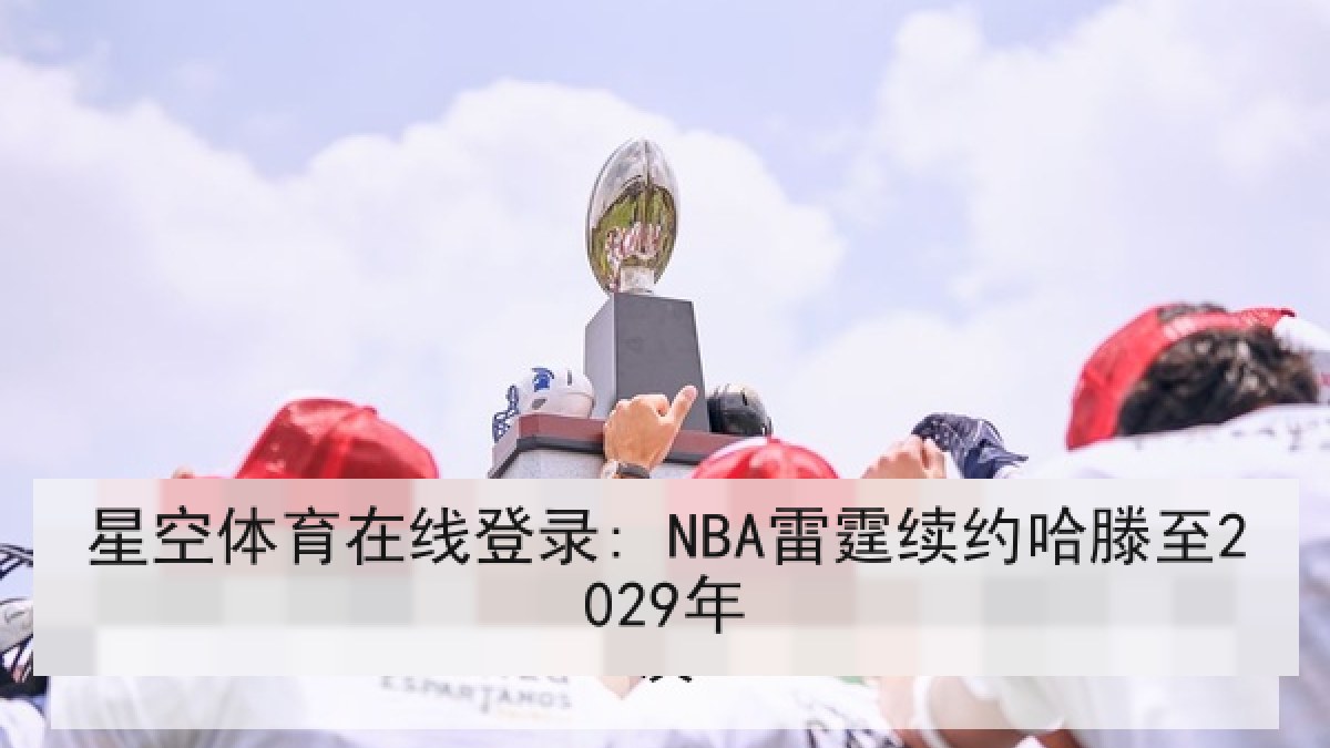 星空体育在线登录: NBA雷霆续约哈滕至2029年