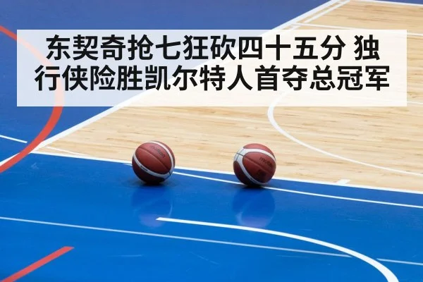 东契奇抢七狂砍四十五分 独行侠险胜凯尔特人首夺总冠军