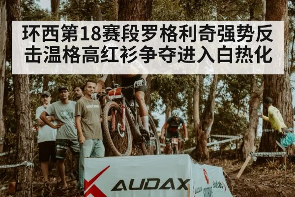 环西第18赛段罗格利奇强势反击温格高红衫争夺进入白热化