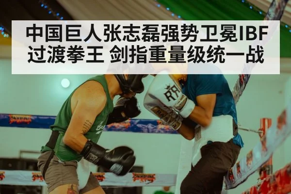 中国巨人张志磊强势卫冕IBF过渡拳王 剑指重量级统一战