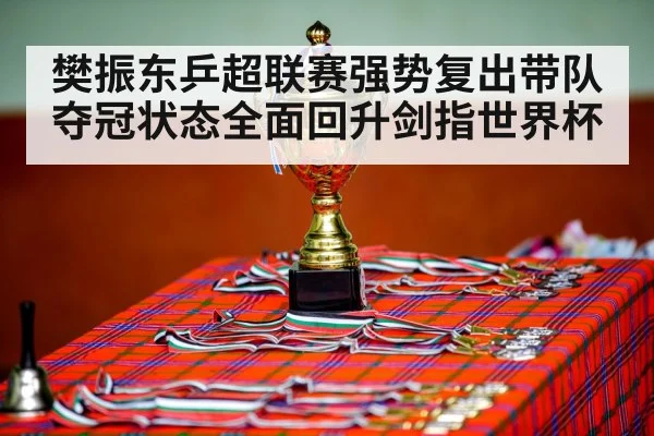 樊振东乒超联赛强势复出带队夺冠状态全面回升剑指世界杯